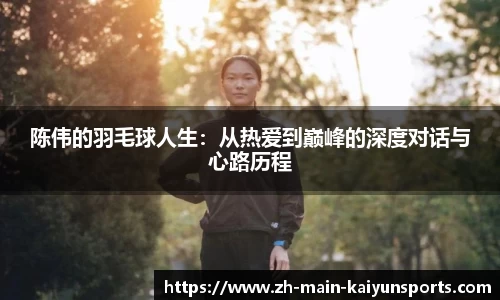 陈伟的羽毛球人生：从热爱到巅峰的深度对话与心路历程